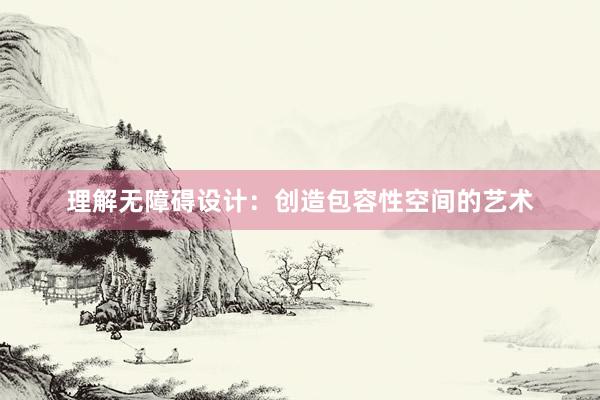 理解无障碍设计：创造包容性空间的艺术