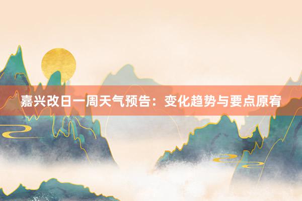 嘉兴改日一周天气预告：变化趋势与要点原宥