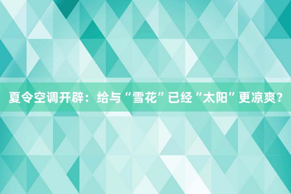 夏令空调开辟：给与“雪花”已经“太阳”更凉爽？