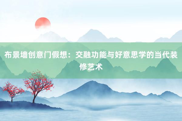 布景墙创意门假想：交融功能与好意思学的当代装修艺术