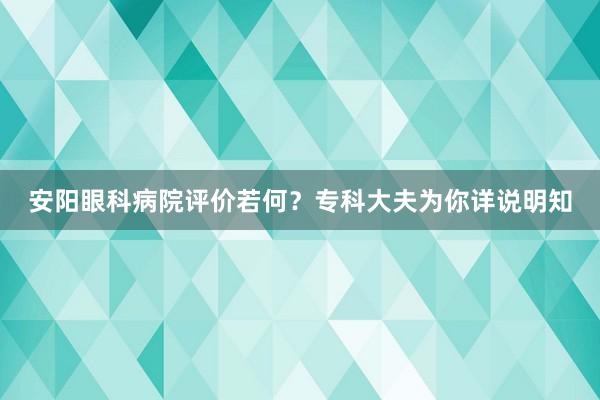 安阳眼科病院评价若何？专科大夫为你详说明知