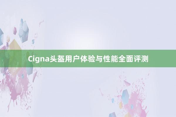 Cigna头盔用户体验与性能全面评测